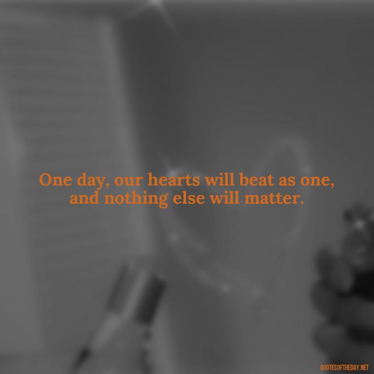 One day, our hearts will beat as one, and nothing else will matter. - One Day Love Quotes