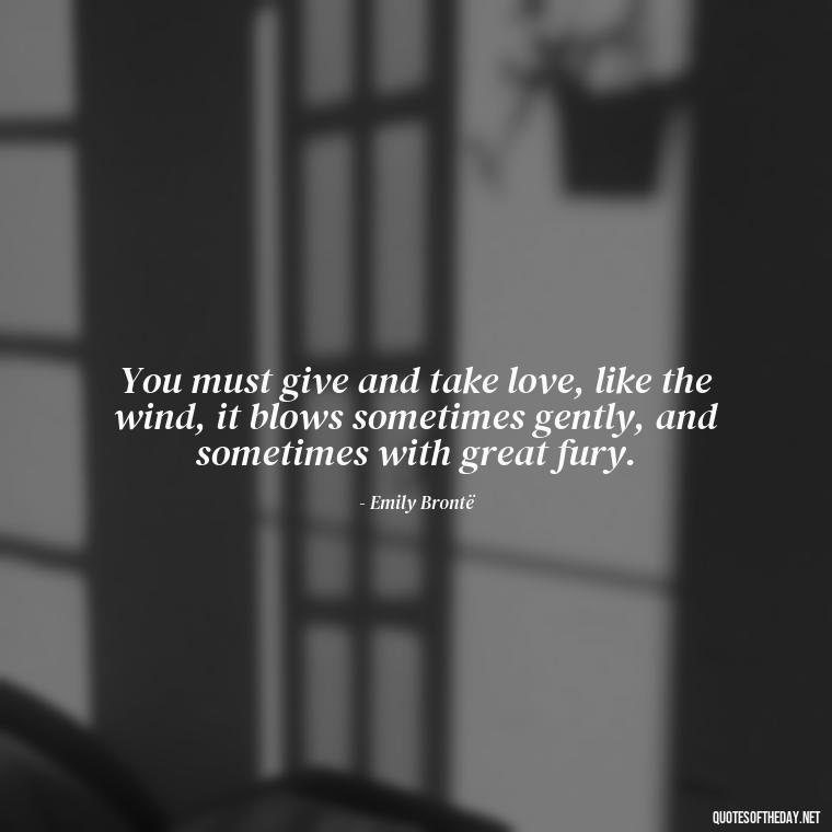 You must give and take love, like the wind, it blows sometimes gently, and sometimes with great fury. - Love Quotes From Wuthering Heights