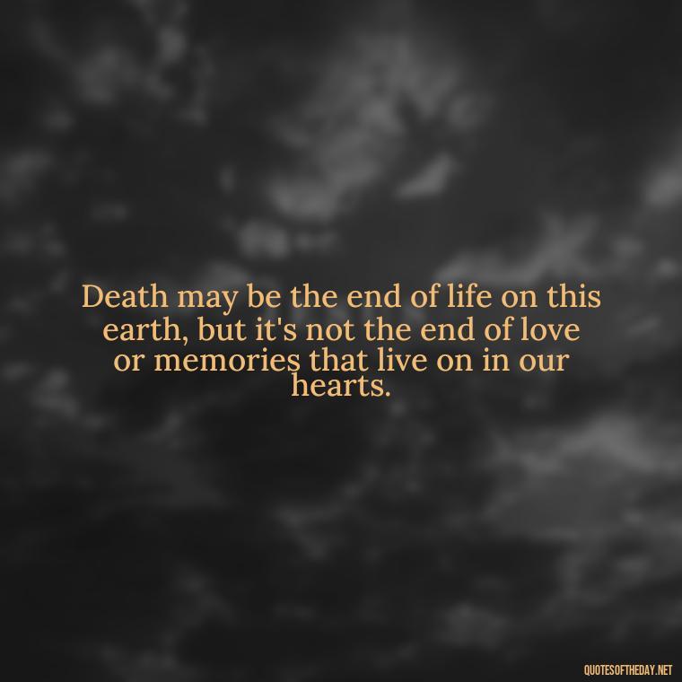 Death may be the end of life on this earth, but it's not the end of love or memories that live on in our hearts. - Quotes About Death Of Loved One