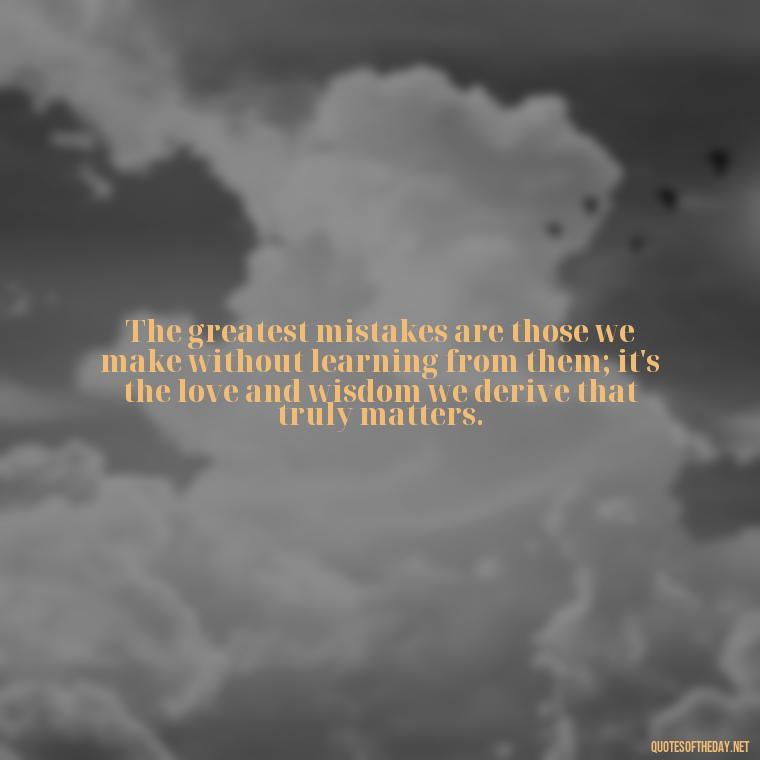 The greatest mistakes are those we make without learning from them; it's the love and wisdom we derive that truly matters. - Quotes About Mistakes And Love