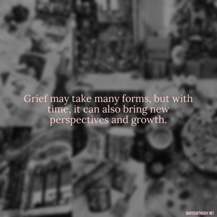 Grief may take many forms, but with time, it can also bring new perspectives and growth. - Inspirational Quotes To Someone Who Lost A Loved One