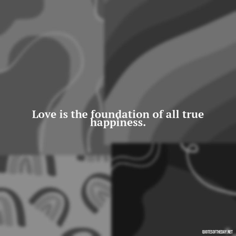 Love is the foundation of all true happiness. - Charles Dickens Love Quotes