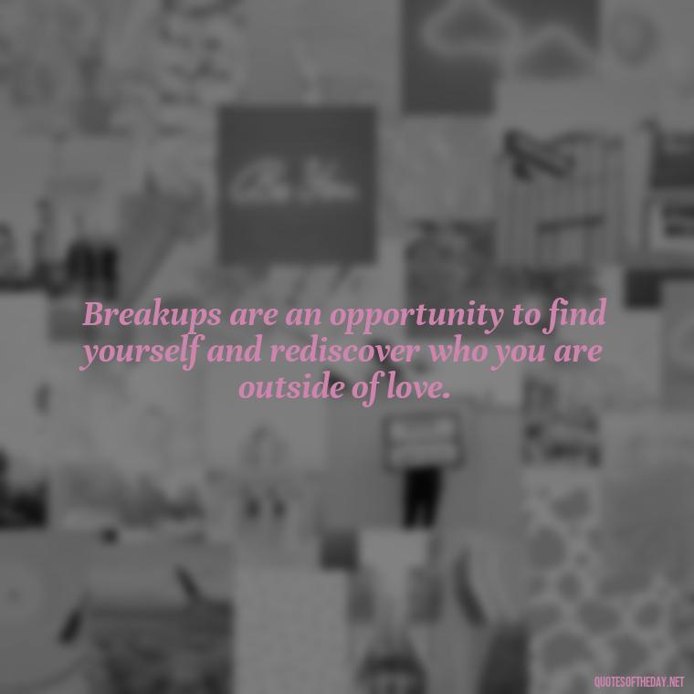 Breakups are an opportunity to find yourself and rediscover who you are outside of love. - Love Quotes For Breakups