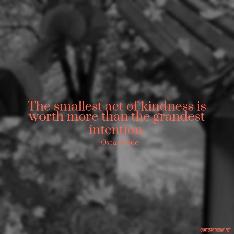 The smallest act of kindness is worth more than the grandest intention. - I Love People Quotes