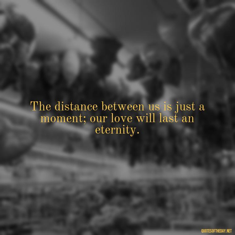 The distance between us is just a moment; our love will last an eternity. - Long Distance Love Quotes For Him