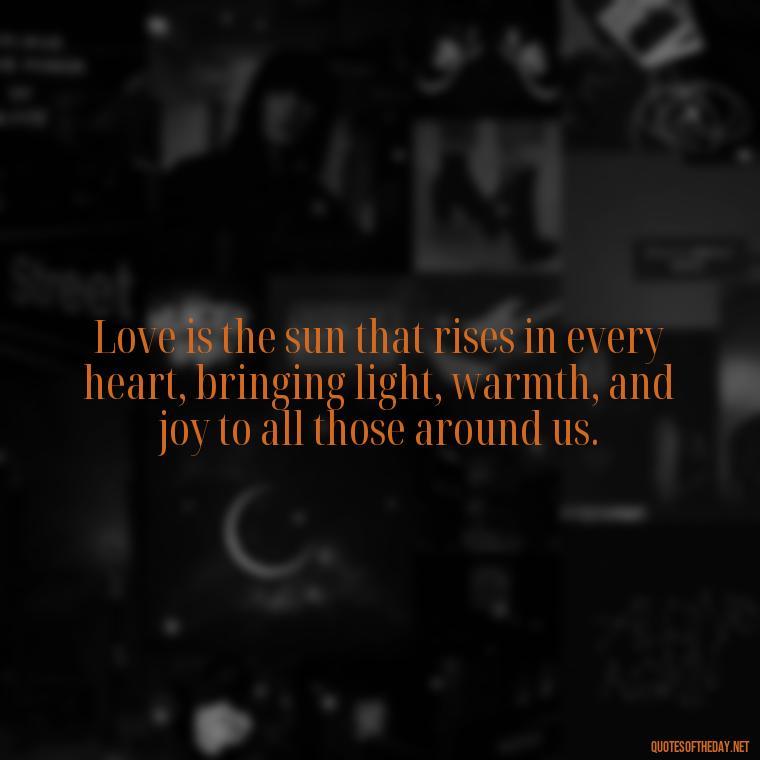 Love is the sun that rises in every heart, bringing light, warmth, and joy to all those around us. - Quotes About Sunrise And Love