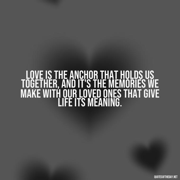 Love is the anchor that holds us together, and it's the memories we make with our loved ones that give life its meaning. - Cherish Your Loved Ones Quotes