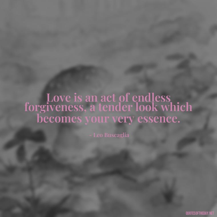 Love is an act of endless forgiveness, a tender look which becomes your very essence. - Believe Quotes About Love