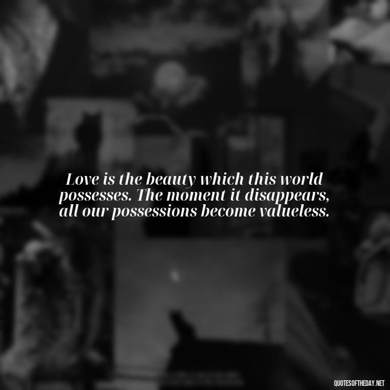 Love is the beauty which this world possesses. The moment it disappears, all our possessions become valueless. - Blessings And Love Quotes