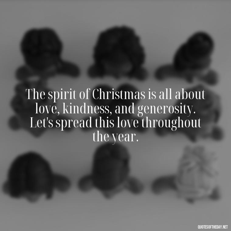 The spirit of Christmas is all about love, kindness, and generosity. Let's spread this love throughout the year. - Christmas Is Love Quotes