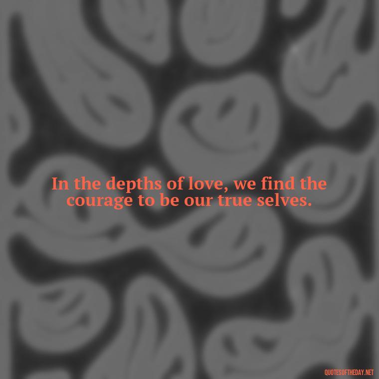 In the depths of love, we find the courage to be our true selves. - Deep Meaning Of Love Quotes