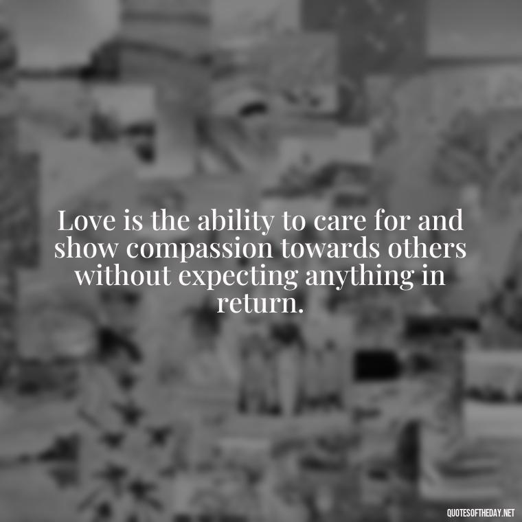 Love is the ability to care for and show compassion towards others without expecting anything in return. - Quotes From Famous Books About Love