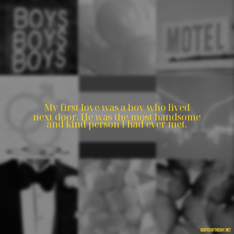 My first love was a boy who lived next door. He was the most handsome and kind person I had ever met. - My First Love Quotes