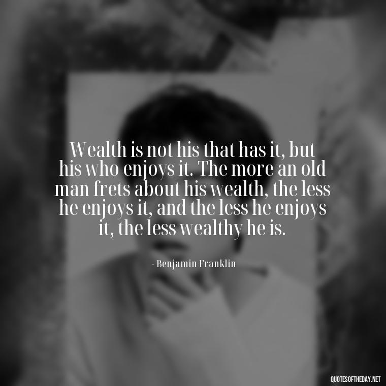 Wealth is not his that has it, but his who enjoys it. The more an old man frets about his wealth, the less he enjoys it, and the less he enjoys it, the less wealthy he is. - Quotes About The Love Of Money