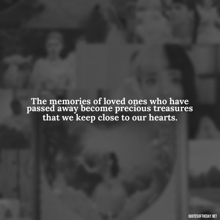 The memories of loved ones who have passed away become precious treasures that we keep close to our hearts. - Quotes About Missing Loved Ones Who Passed Away