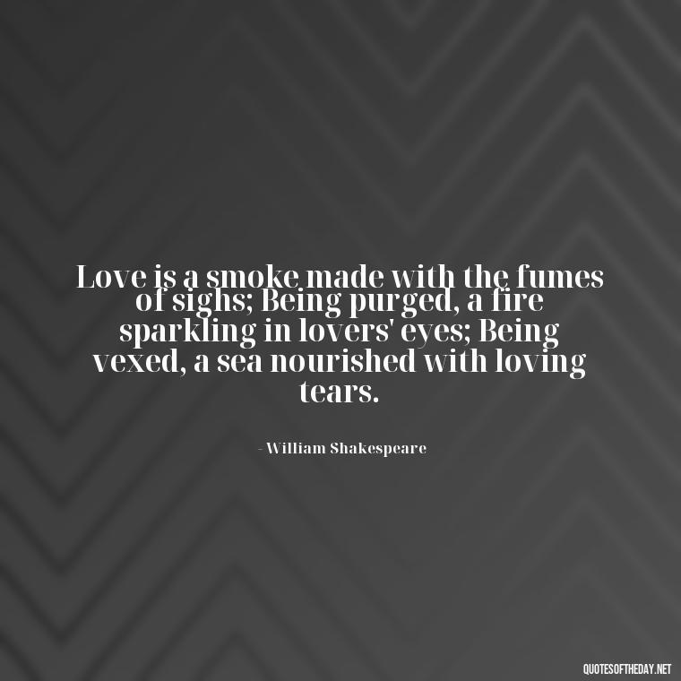 Love is a smoke made with the fumes of sighs; Being purged, a fire sparkling in lovers' eyes; Being vexed, a sea nourished with loving tears. - Quotes About Love Broken Hearted