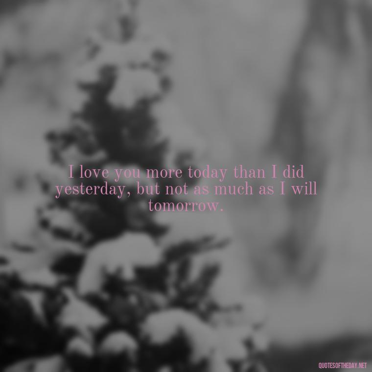 I love you more today than I did yesterday, but not as much as I will tomorrow. - Love Quotes For Her That Will Make Her Cry