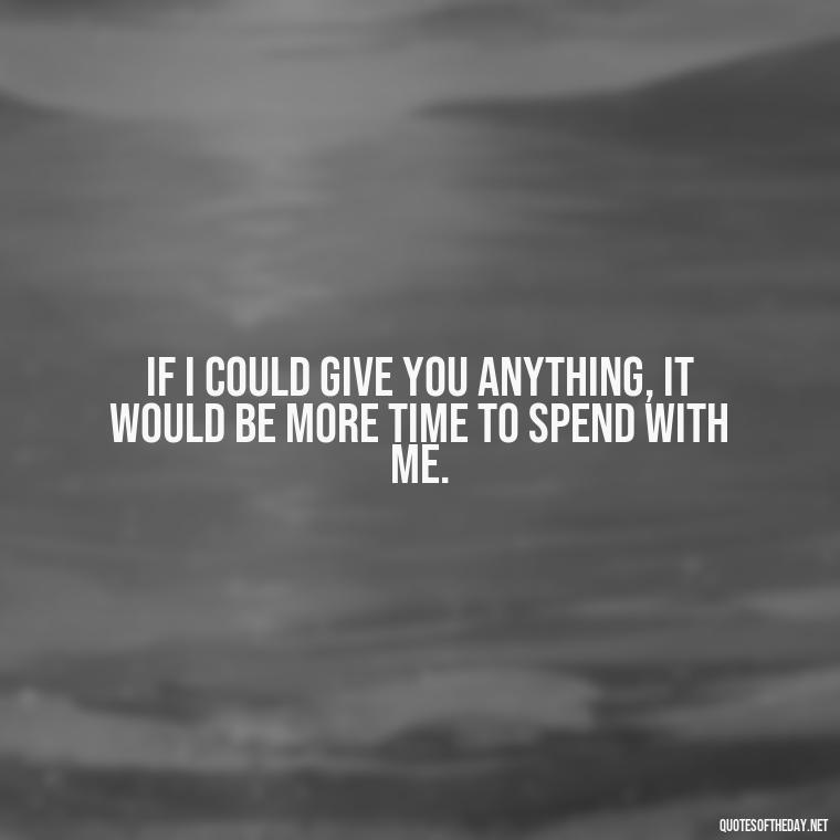 If I could give you anything, it would be more time to spend with me. - Miss You Quotes Short