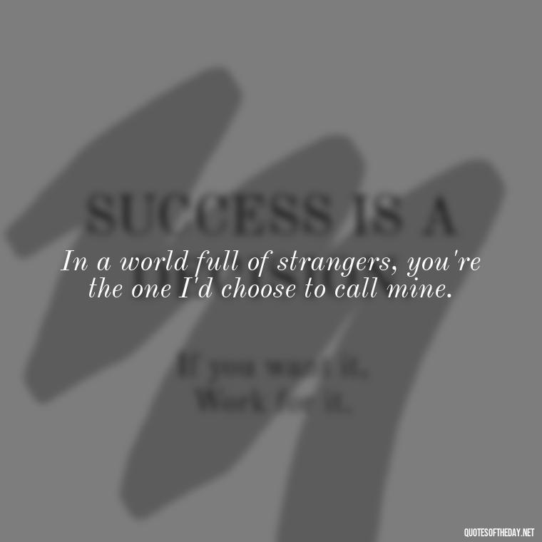 In a world full of strangers, you're the one I'd choose to call mine. - Love Quotes To Say To Her