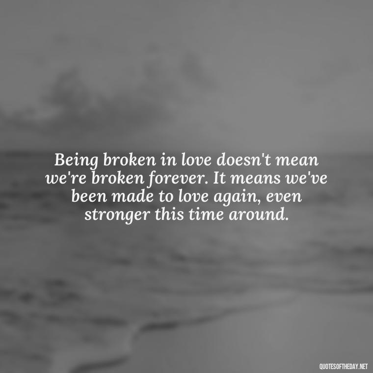 Being broken in love doesn't mean we're broken forever. It means we've been made to love again, even stronger this time around. - Broken In Love Quotes