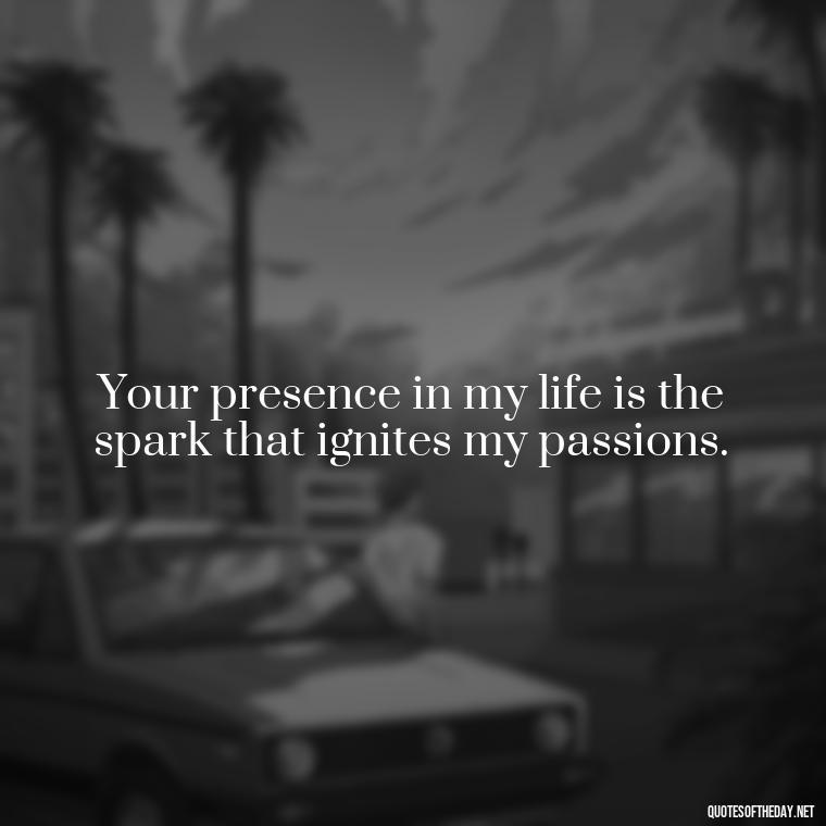 Your presence in my life is the spark that ignites my passions. - Love Quotes About A Crush