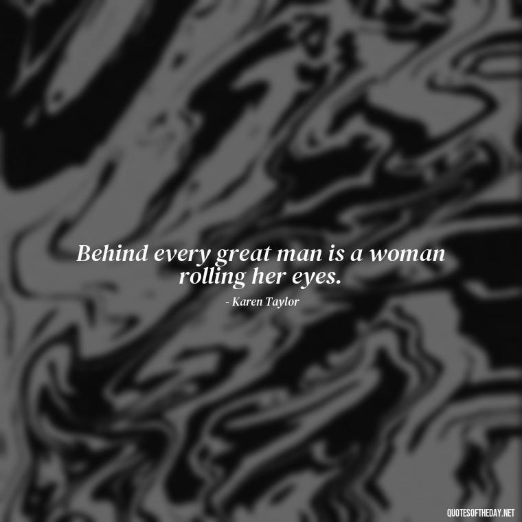 Behind every great man is a woman rolling her eyes. - Quotes About Love Of Family And Friends