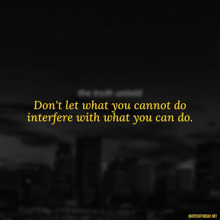 Don't let what you cannot do interfere with what you can do. - Short Quotes On Determination