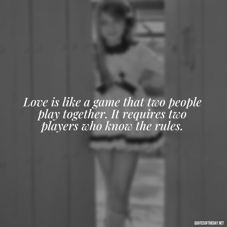 Love is like a game that two people play together. It requires two players who know the rules. - Quotes Being In Love With Someone