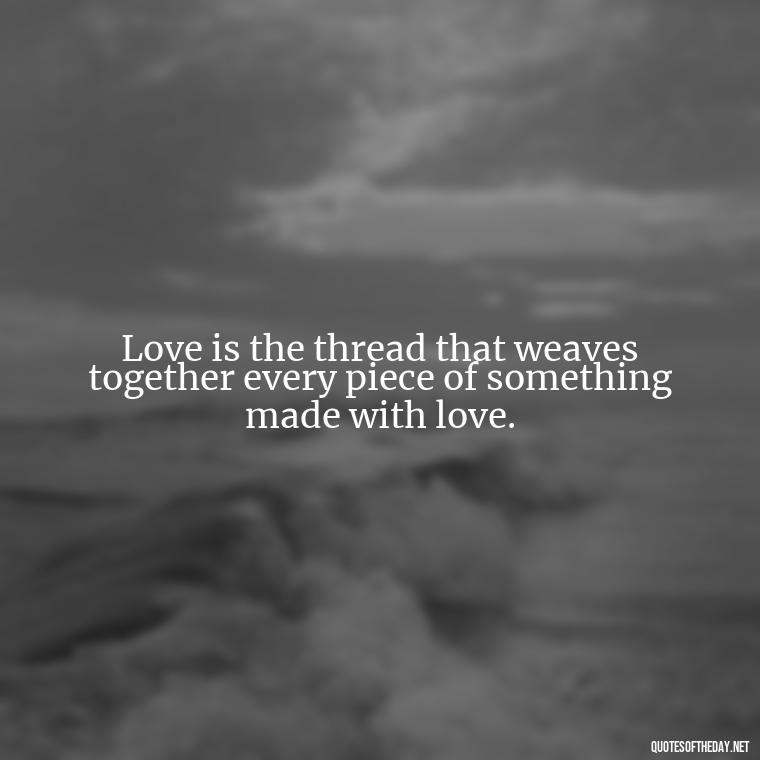 Love is the thread that weaves together every piece of something made with love. - Made With Love Quotes