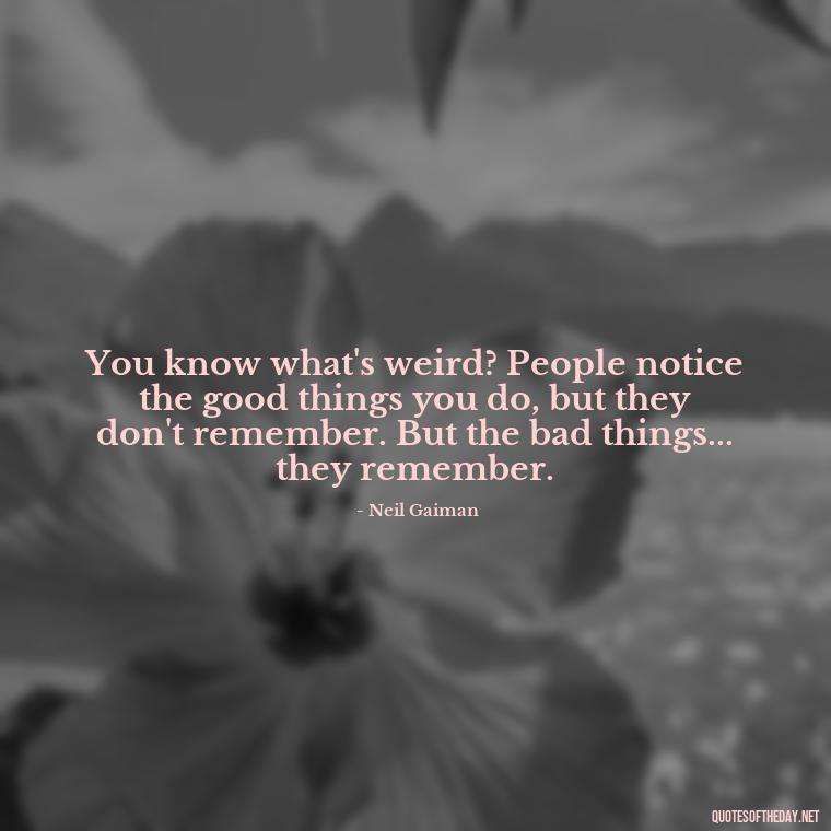 You know what's weird? People notice the good things you do, but they don't remember. But the bad things... they remember. - Love Quotes Little Prince