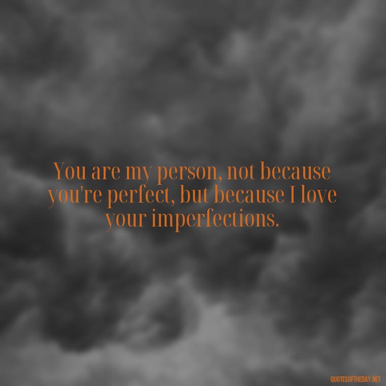 You are my person, not because you're perfect, but because I love your imperfections. - Love You For You Quotes