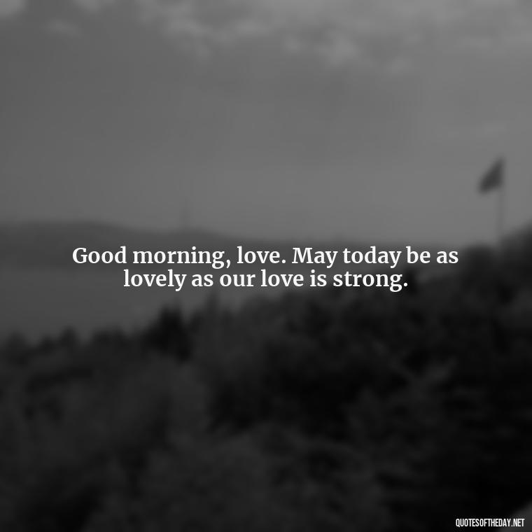 Good morning, love. May today be as lovely as our love is strong. - Love Quotes For Her Morning