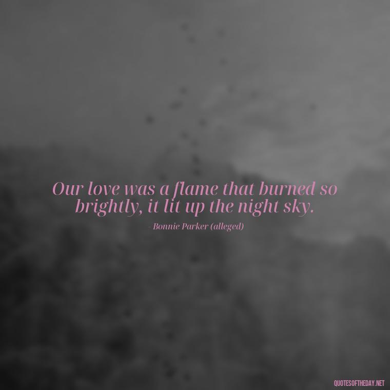 Our love was a flame that burned so brightly, it lit up the night sky. - Bonnie And Clyde Quotes About Love