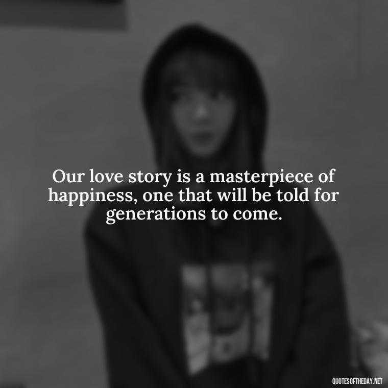 Our love story is a masterpiece of happiness, one that will be told for generations to come. - Fake Love Quotes For Him