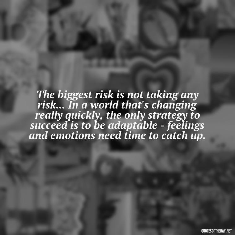 The biggest risk is not taking any risk... In a world that's changing really quickly, the only strategy to succeed is to be adaptable - feelings and emotions need time to catch up. - Quotes About Love And Change