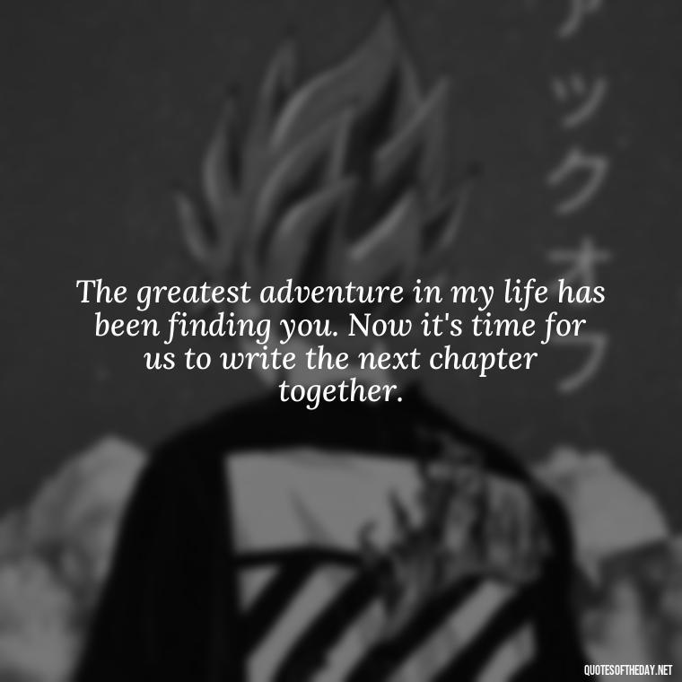 The greatest adventure in my life has been finding you. Now it's time for us to write the next chapter together. - My Love Story Quotes