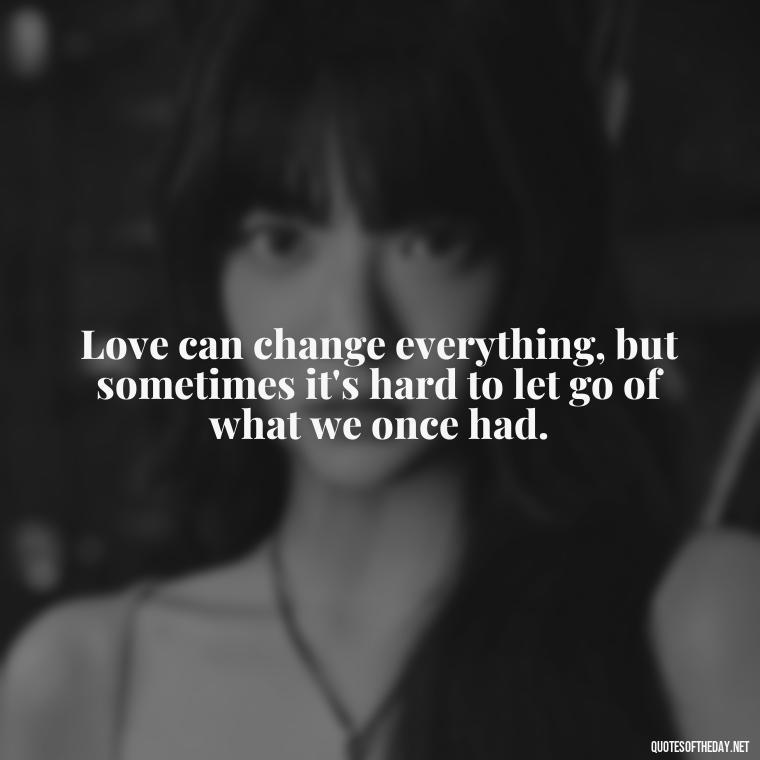 Love can change everything, but sometimes it's hard to let go of what we once had. - Quotes About Hard Times In Love