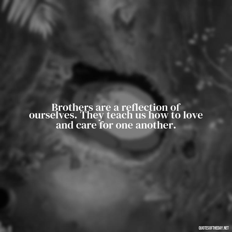 Brothers are a reflection of ourselves. They teach us how to love and care for one another. - Quotes About Brothers Love