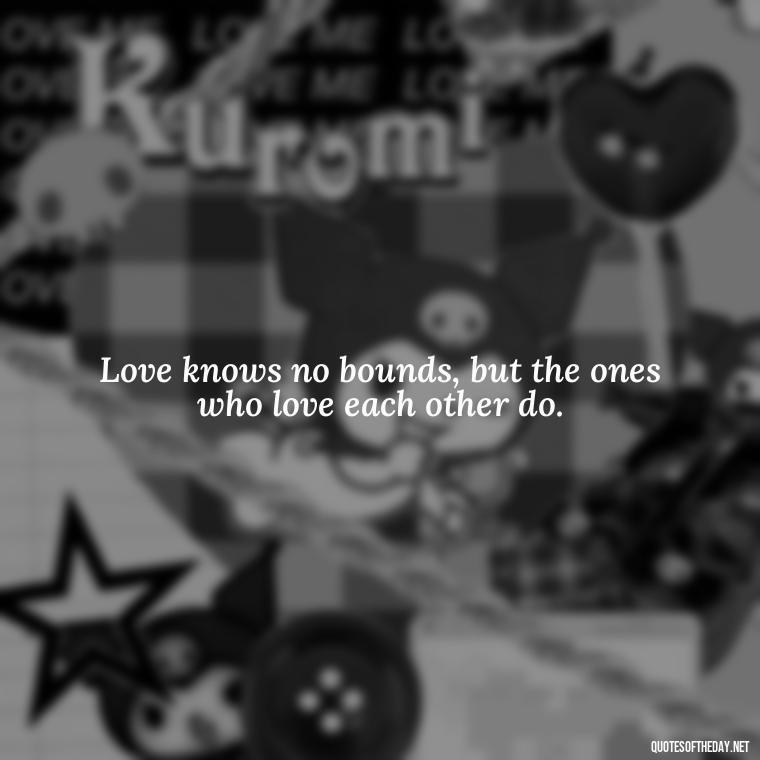 Love knows no bounds, but the ones who love each other do. - Quotes About Lucky In Love