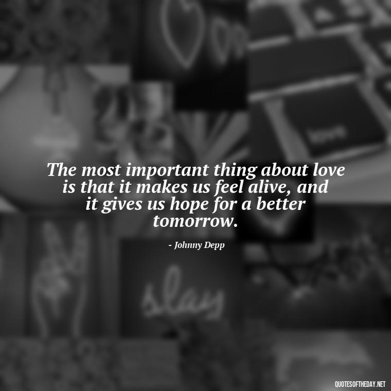 The most important thing about love is that it makes us feel alive, and it gives us hope for a better tomorrow. - Johnny Depp Quotes About Love