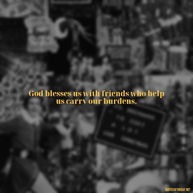 God blesses us with friends who help us carry our burdens. - Short Blessings Quotes