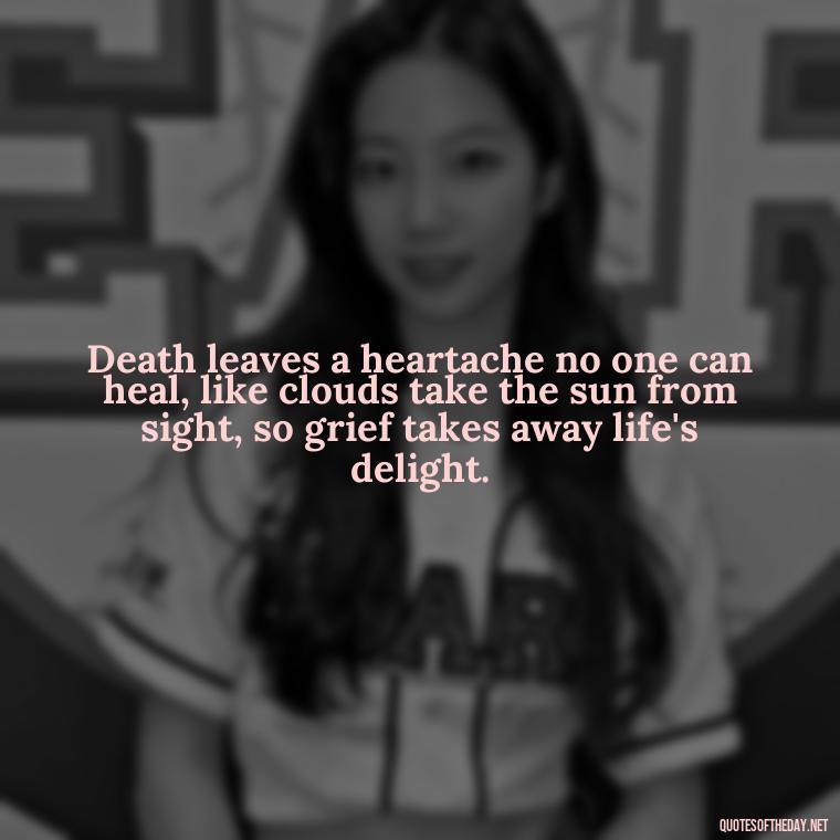 Death leaves a heartache no one can heal, like clouds take the sun from sight, so grief takes away life's delight. - Quotes For Missing A Loved One Who Passed Away