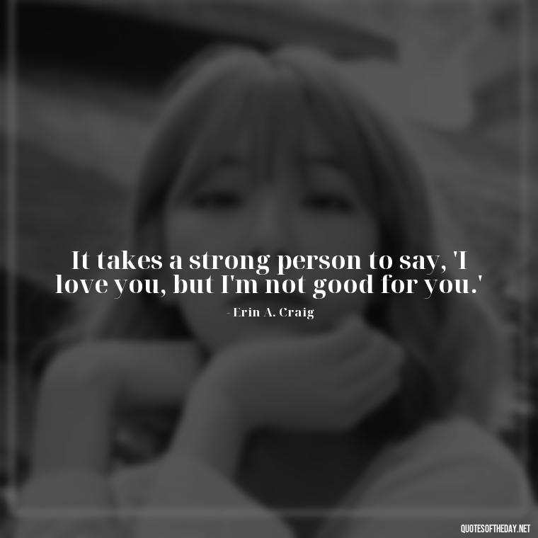 It takes a strong person to say, 'I love you, but I'm not good for you.' - Quotes About Walking Away From Someone You Love