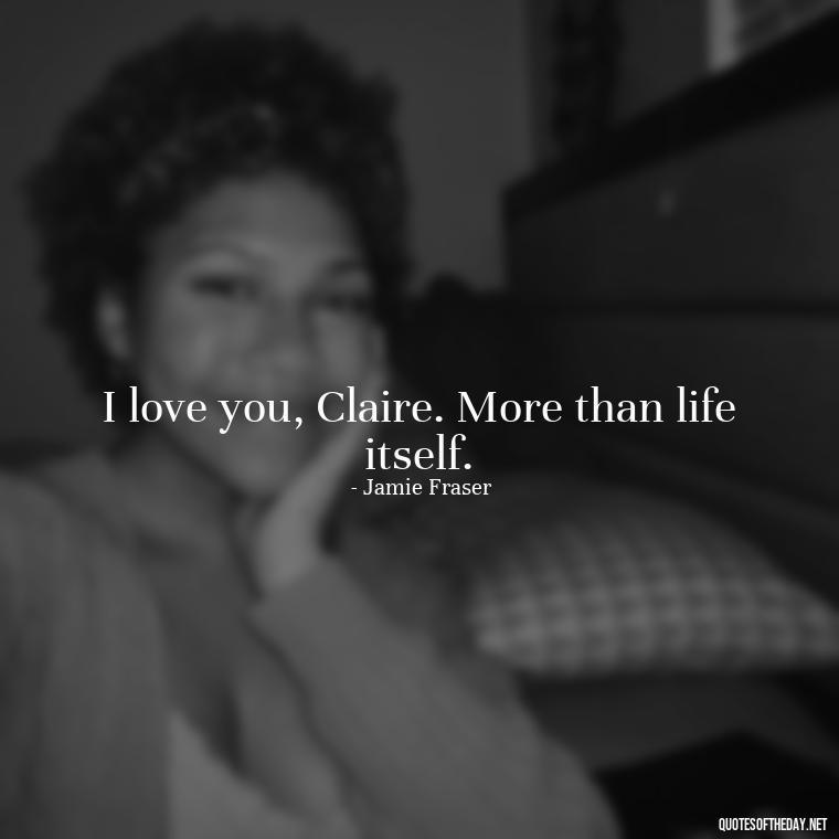 I love you, Claire. More than life itself. - Outlander Love Quotes