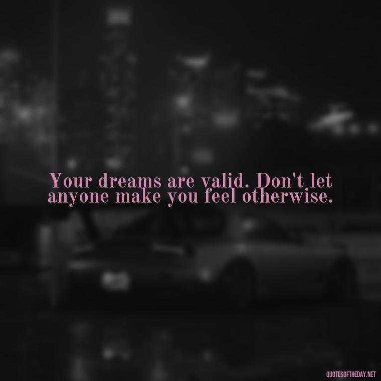 Your dreams are valid. Don't let anyone make you feel otherwise. - Short Inspirational Quotes For My Daughter