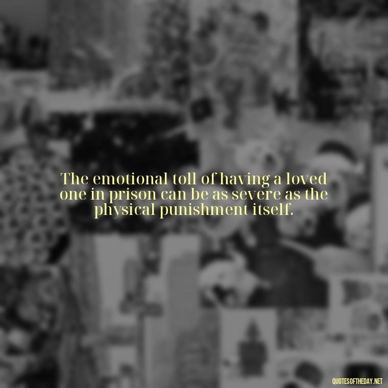 The emotional toll of having a loved one in prison can be as severe as the physical punishment itself. - Incarcerated Loved Ones Quotes