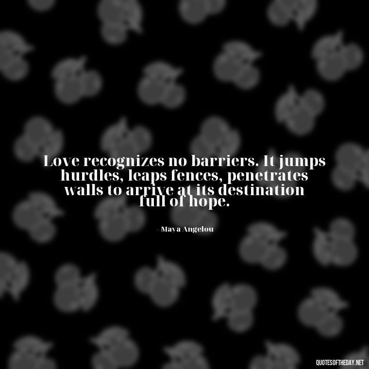 Love recognizes no barriers. It jumps hurdles, leaps fences, penetrates walls to arrive at its destination full of hope. - Love Quotes By Authors