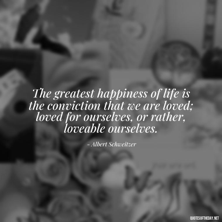 The greatest happiness of life is the conviction that we are loved; loved for ourselves, or rather, loveable ourselves. - Love Rare Quotes