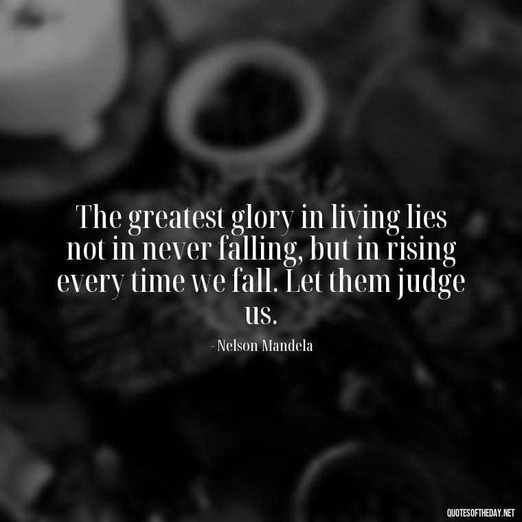 The greatest glory in living lies not in never falling, but in rising every time we fall. Let them judge us. - Let Them Judge You Short Quotes