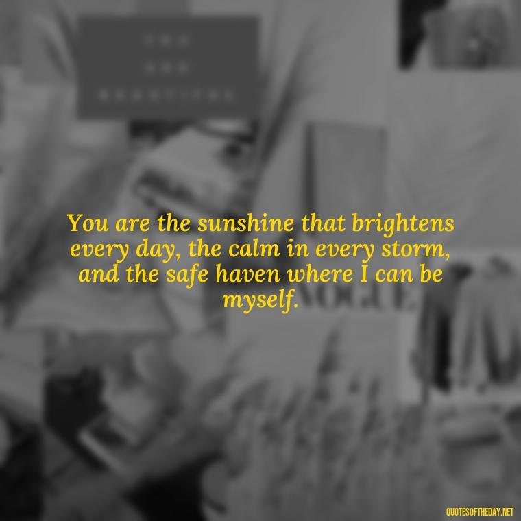 You are the sunshine that brightens every day, the calm in every storm, and the safe haven where I can be myself. - I Love You Quotes To My Wife